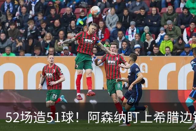 52场造51球！阿森纳盯上希腊边锋，3500万英镑或创比甲纪录